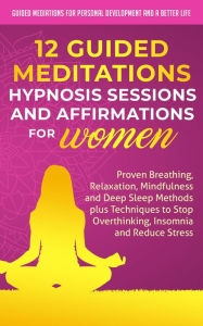 Title: 12 Guided Meditations, Hypnosis Sessions and Affirmations for Women: Proven Breathing, Relaxation, Mindfulness and Deep Sleep Methods plus Techniques to Stop Overthinking, Insomnia and Reduce Stress, Author: Guided Meditations for Personal Development