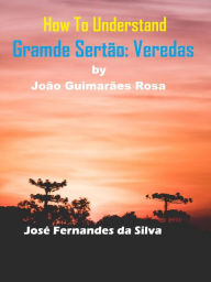 Title: How to Understand Grande Sertão: Veredas By João Guimarães Rosa, Author: Jose Fernandes da Silva