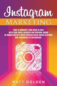 Title: Instagram Marketing: How to Dominate Your Niche in 2019 with Your Small Business and Personal Brand by Marketing on a Super Popular Social Media Platform and Leveraging its Influencers, Author: Matt Golden
