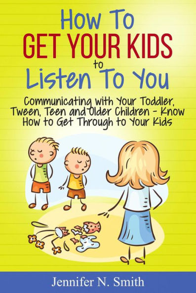 How To Get Your Kids To Listen To You - Communicating with Your Toddler, Tween, Teen and Older Children - Know How to Get Through to Your Kids