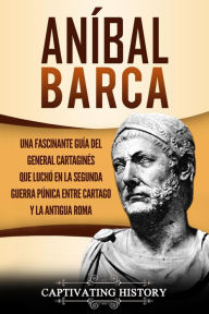 Title: Aníbal Barca: Una Fascinante Guía del General Cartaginés que Luchó en la Segunda Guerra Púnica entre Cartago y la Antigua Roma, Author: Captivating History