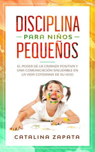 Title: Disciplina para niños pequeños: El poder de la crianza positiva y una comunicación saludable en la vida cotidiana de su hijo, Author: Catalina Zapata