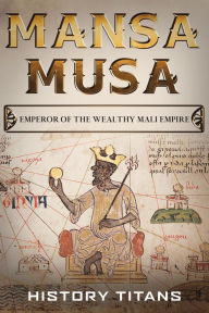 Title: MANSA MUSA: Emperor of The Wealthy Mali Empire, Author: History Titans