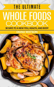 Title: The Ultimate Whole Foods Cookbook: 30 Days to a New You, Health, and Body, Author: Diana Watson