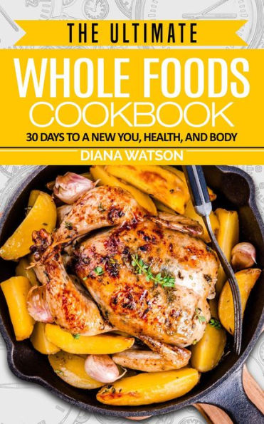 The Ultimate Whole Foods Cookbook: 30 Days to a New You, Health, and Body