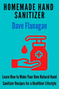 Title: Homemade Hand Sanitizer - Learn How to Make Your Own Natural Hand Sanitizer Recipes for a Healthier Lifestyle, Author: Dave Flanagan