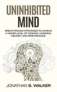 Title: Uninhibited Mind: Breakthrough Strategies to Achieve a Higher Level of Thinking, Learning, Memory, and Performance, Author: Jonathan S. Walker