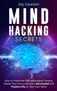 Title: Mind Hacking Secrets: How to Overcome Self-sabotaging Thinking, Master Your Focus and Live a Successful and Positive Life on Your Own Terms, Author: Jay Laurson