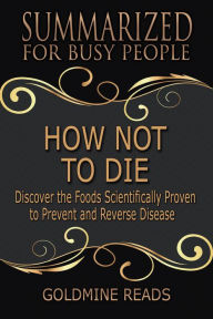 Title: How Not to Die - Summarized for Busy People: Discover the Foods Scientifically Proven to Prevent and Reverse Disease: Based on the Book by Michael Greger and Gene Stone, Author: Goldmine Reads