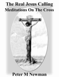 Title: The Real Jesus Calling - Meditations On The Cross, Author: Peter M Newman