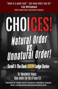 Title: Choices! Natural Order vs Unnatural Order! (Dark KNOW-Ledge Series, #1), Author: Dr Kwadw(o) Naya: Baa Ankh Em Ra A'lyun Eil