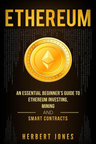 Title: Ethereum: An Essential Beginner's Guide to Ethereum Investing, Mining and Smart Contracts, Author: Herbert Jones