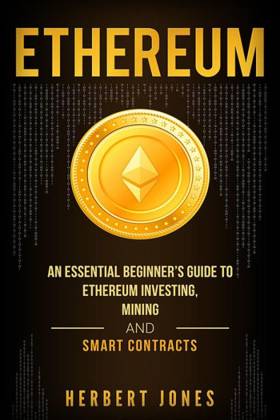 Ethereum: An Essential Beginner's Guide to Ethereum Investing, Mining and Smart Contracts