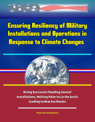 Title: Ensuring Resiliency of Military Installations and Operations in Response to Climate Changes: Rising Sea Levels Flooding Coastal Installations, Melting Polar Ice in the Arctic Leading to New Sea Routes, Author: Progressive Management