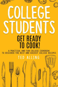 Title: College Students: Get Ready to Cook!: A Practical and Fun College Cookbook to Discover the Best and Easiest College Recipes, Author: Ted Alling