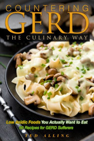Title: Countering GERD the Culinary Way: Low Acidic Foods You Actually Want to Eat: 50 Recipes for GERD Sufferers, Author: Ted Alling