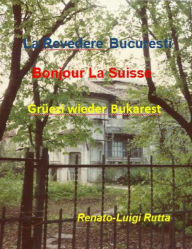 Title: La revedere Bucuresti, Bonjour la Suisse, Grüezi wieder Bukarest, Author: Renato-Luigi Rutta