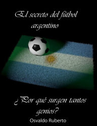 Title: El secreto del fútbol argentino. Porque surgen tantos genios, Author: Osvaldo Ruberto