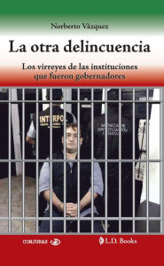 Title: La otra delincuencia. Los virreyes de las instituciones que fueron gobernadores, Author: Norberto Vazquez