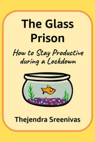 Title: The Glass Prison: How to Stay Productive during a Lockdown, Author: Thejendra Sreenivas