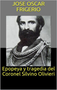 Title: Epopeya y tragedia del Coronel Silvino Olivieri, Author: José Oscar Frigerio