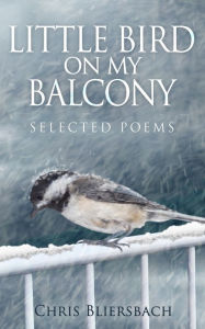 Title: Little Bird on My Balcony: Selected Poems, Author: Chris Bliersbach