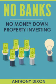 Title: No Banks: No Money Down Property Investing, Author: Anthony Dixon
