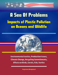 Title: A Sea Of Problems: Impacts of Plastic Pollution on Oceans and Wildlife - Environmental Justice, Production Issues, Climate Change, Recycling Commitments, Effects on Birds, Corals, Fish, Turtles, Author: Progressive Management