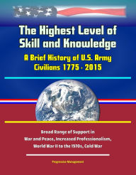 Title: The Highest Level of Skill and Knowledge: A Brief History of U.S. Army Civilians 1775 - 2015 - Broad Range of Support in War and Peace, Increased Professionalism, World War II to the 1970s, Cold War, Author: Progressive Management