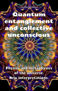 Title: Quantum Entanglement and Collective Unconscious. Physics and Metaphysics of the Universe. New Interpretations., Author: George Anderson