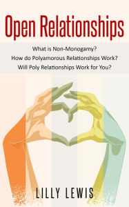 Title: Open Relationships What Is Non-Monogamy? How Do Polyamorous Relationships Work? Will Poly Relationships Work for You?, Author: Lilly Lewis