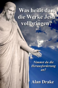 Title: Was heißt das, die Werke Jesu vollbringen?, Author: Alan Drake