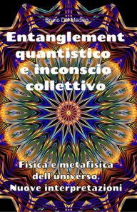 Title: Entanglement quantistico e inconscio collettivo. Fisica e metafisica dell'universo. Nuove interpretazioni., Author: Bruno Del Medico