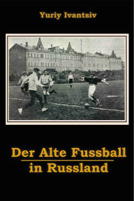Title: Der Alte Fussball in Russland, Author: Yuriy Ivantsiv