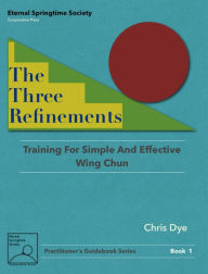 Title: The Three Refinements: Training for Simple and Effective Wing Chun, Author: Chris Dye