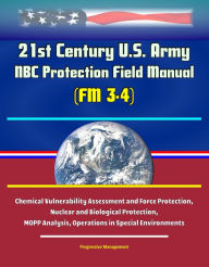 Title: 21st Century U.S. Army NBC Protection Field Manual (FM 3-4) - Chemical Vulnerability Assessment and Force Protection, Nuclear and Biological Protection, MOPP Analysis, Operations in Special Environments, Author: Progressive Management