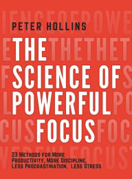 Title: The Science of Powerful Focus: 23 Methods for More Productivity, More Discipline, Less Procrastination, and Less Stress, Author: Peter Hollins