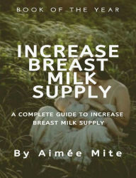 Title: Increase Breast Milk Supply: A Complete Guide to Increase Breast Milk Supply, Author: Aimée Mite