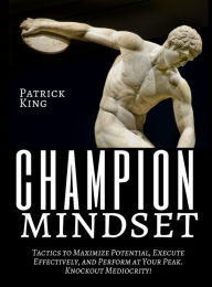 Title: Champion Mindset: Tactics to Maximize Potential, Execute Effectively, & Perform at Your Peak - Knockout Mediocrity!, Author: Patrick King