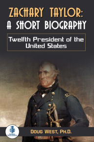 Title: Zachary Taylor: A Short Biography: Twelfth President of the United States, Author: Doug West