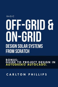 Title: Basic Off-grid & On-grid Design Solar Systems from Scratch: Bonus: Guide to Project Design in Autodesk© Autocad©., Author: Carlton Phillips