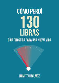 Title: Cómo Perdí 130 Libras: Guía práctica para una nueva Vida, Author: Dumitru Balmez