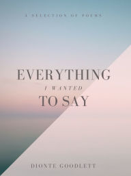 Title: Everything I Wanted To Say, Author: Dionte Goodlett