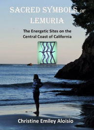 Title: Sacred Symbols of Lemuria: The Energetic Sites on the Central Coast of California, Author: Christine Auriela Aloisio