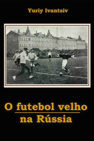 Title: O Futebol Velho Na Rússia, Author: Yuriy Ivantsiv