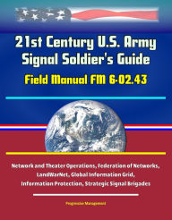 Title: 21st Century U.S. Army Signal Soldier's Guide: Field Manual FM 6-02.43 - Network and Theater Operations, Federation of Networks, LandWarNet, Global Information Grid, Information Protection, Strategic Signal Brigades, Author: Progressive Management