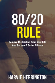 Title: 80/20 Rule: Removing the Friction From Your Life and Become a Better Athlete, Author: Harvie Herrington