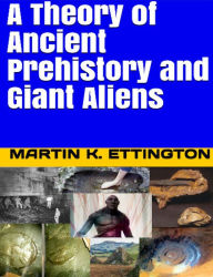 Title: A Theory of Ancient Prehistory and Giant Aliens, Author: Martin Ettington