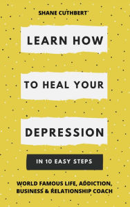 Title: Learn How To Heal Your Depression In 10 Easy Steps, Author: Shane Cuthbert