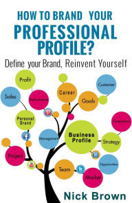 Title: How To Brand Your Professional Profile? Define Your Brand, Reinvent Yourself, Author: Nick Brown